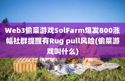 Web3偷菜游戏SolFarm爆发800涨幅社群提醒有Rug pull风险(偷菜游戏叫什么)