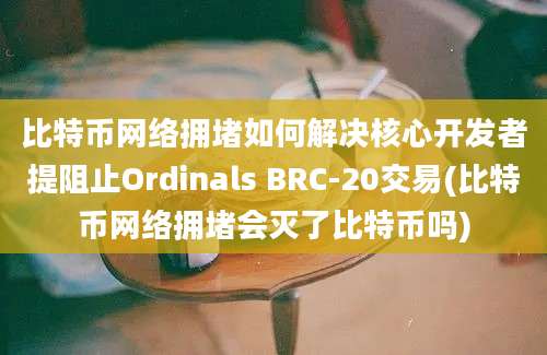 比特币网络拥堵如何解决核心开发者提阻止Ordinals BRC-20交易(比特币网络拥堵会灭了比特币吗)