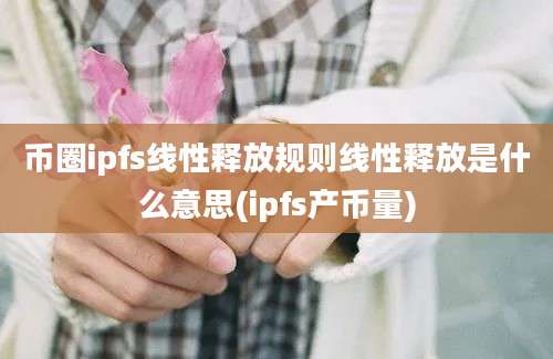 币圈ipfs线性释放规则线性释放是什么意思(ipfs产币量)