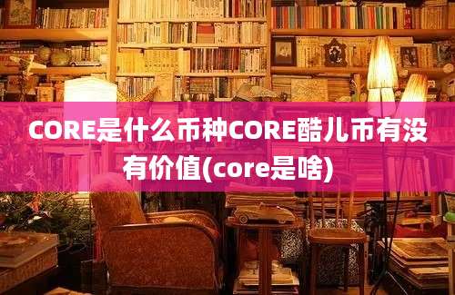 CORE是什么币种CORE酷儿币有没有价值(core是啥)