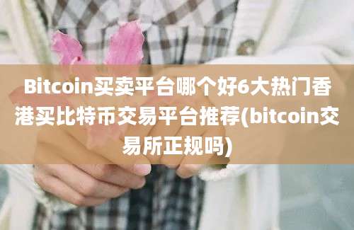 Bitcoin买卖平台哪个好6大热门香港买比特币交易平台推荐(bitcoin交易所正规吗)