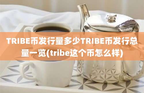 TRIBE币发行量多少TRIBE币发行总量一览(tribe这个币怎么样)