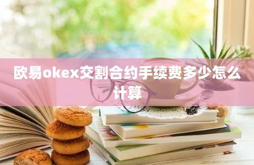 欧易okex交割合约手续费多少怎么计算