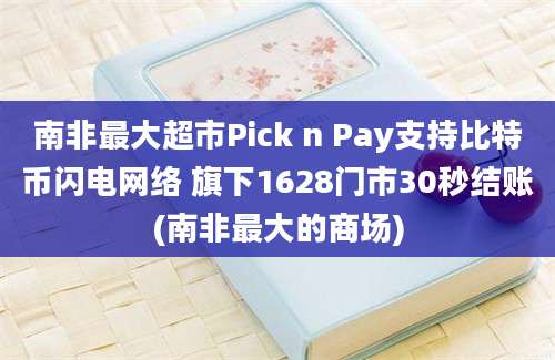 南非最大超市Pick n Pay支持比特币闪电网络 旗下1628门市30秒结账(南非最大的商场)