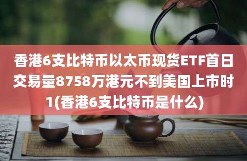 香港6支比特币以太币现货ETF首日交易量8758万港元不到美国上市时1(香港6支比特币是什么)