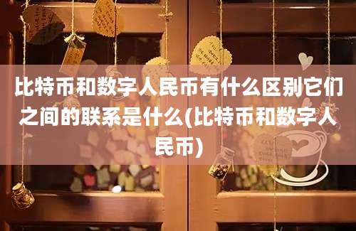 比特币和数字人民币有什么区别它们之间的联系是什么(比特币和数字人民币)