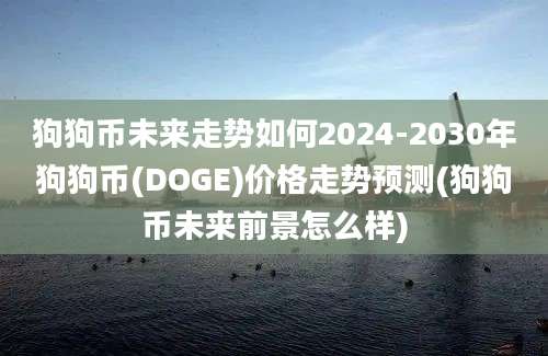 狗狗币未来走势如何2024-2030年狗狗币(DOGE)价格走势预测(狗狗币未来前景怎么样)