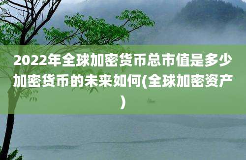 2022年全球加密货币总市值是多少加密货币的未来如何(全球加密资产)