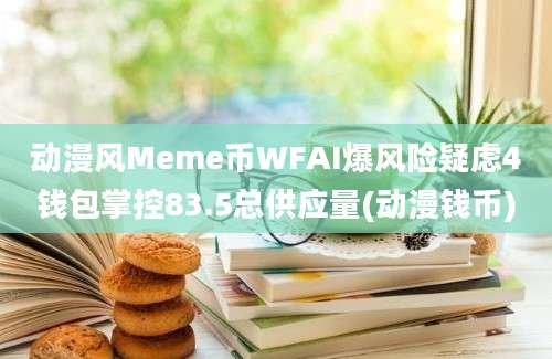 动漫风Meme币WFAI爆风险疑虑4钱包掌控83.5总供应量(动漫钱币)