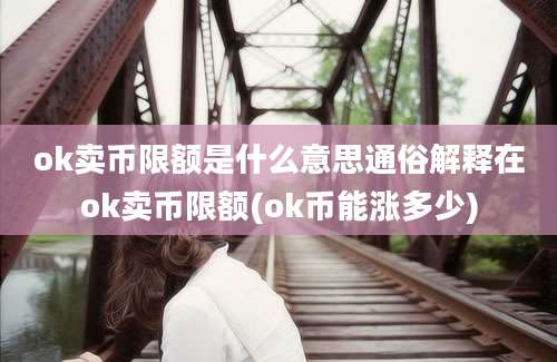 ok卖币限额是什么意思通俗解释在ok卖币限额(ok币能涨多少)