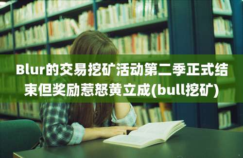 Blur的交易挖矿活动第二季正式结束但奖励惹怒黄立成(bull挖矿)