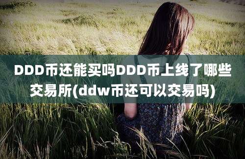 DDD币还能买吗DDD币上线了哪些交易所(ddw币还可以交易吗)