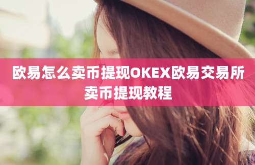 欧易怎么卖币提现OKEX欧易交易所卖币提现教程