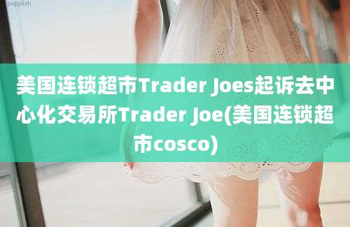 美国连锁超市Trader Joes起诉去中心化交易所Trader Joe(美国连锁超市cosco)