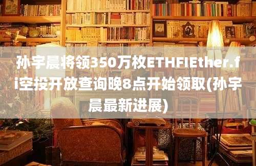 孙宇晨将领350万枚ETHFIEther.fi空投开放查询晚8点开始领取(孙宇晨最新进展)