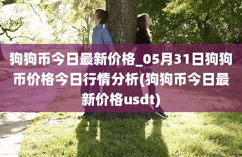 狗狗币今日最新价格_05月31日狗狗币价格今日行情分析(狗狗币今日最新价格usdt)