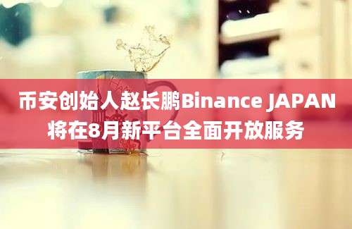 币安创始人赵长鹏Binance JAPAN将在8月新平台全面开放服务