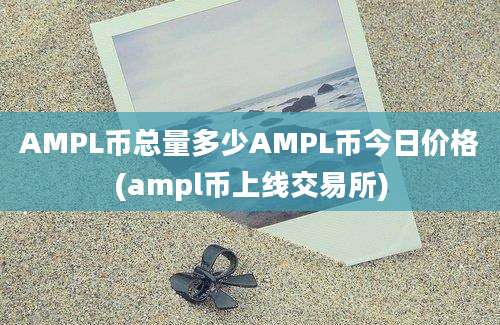 AMPL币总量多少AMPL币今日价格(ampl币上线交易所)