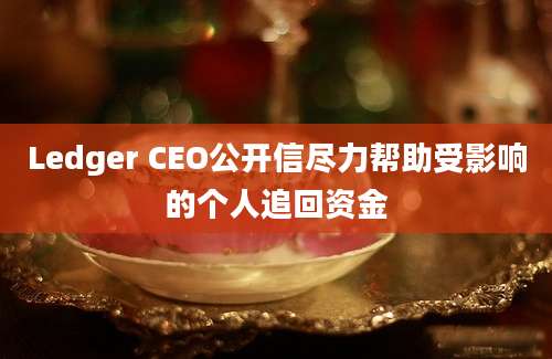 Ledger CEO公开信尽力帮助受影响的个人追回资金