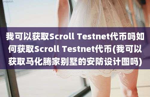 我可以获取Scroll Testnet代币吗如何获取Scroll Testnet代币(我可以获取马化腾家别墅的安防设计图吗)