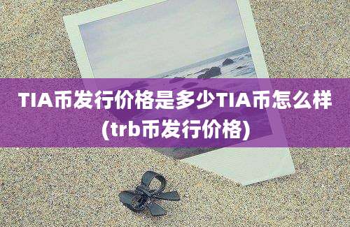 TIA币发行价格是多少TIA币怎么样(trb币发行价格)