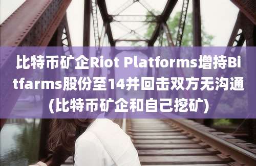 比特币矿企Riot Platforms增持Bitfarms股份至14并回击双方无沟通(比特币矿企和自己挖矿)