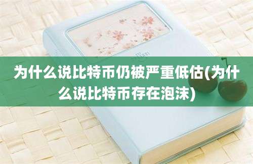 为什么说比特币仍被严重低估(为什么说比特币存在泡沫)