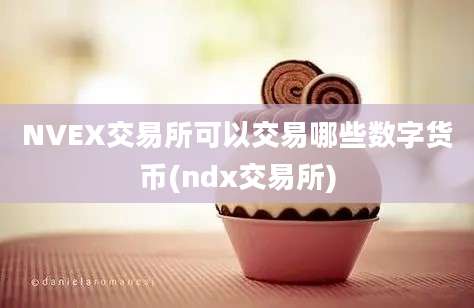 NVEX交易所可以交易哪些数字货币(ndx交易所)