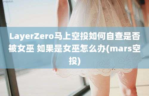 LayerZero马上空投如何自查是否被女巫 如果是女巫怎么办(mars空投)