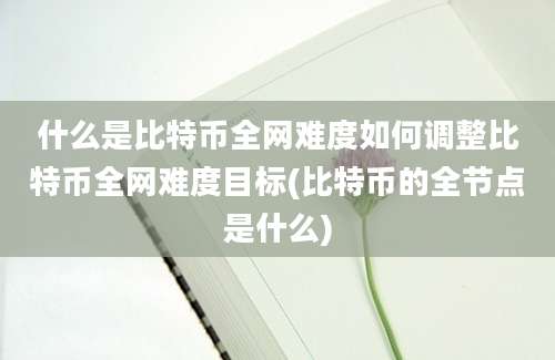 什么是比特币全网难度如何调整比特币全网难度目标(比特币的全节点是什么)