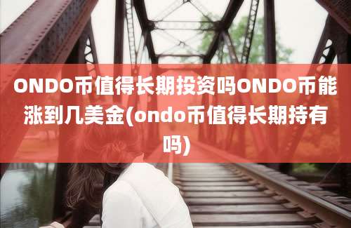 ONDO币值得长期投资吗ONDO币能涨到几美金(ondo币值得长期持有吗)