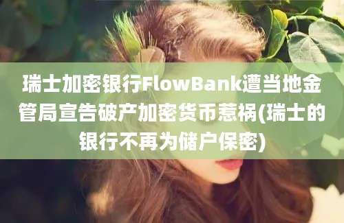 瑞士加密银行FlowBank遭当地金管局宣告破产加密货币惹祸(瑞士的银行不再为储户保密)