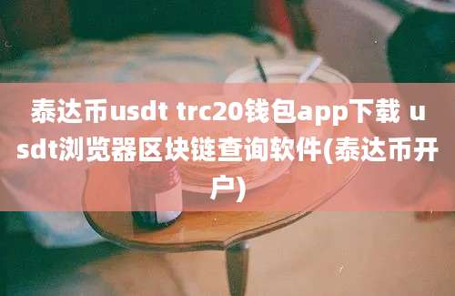 泰达币usdt trc20钱包app下载 usdt浏览器区块链查询软件(泰达币开户)