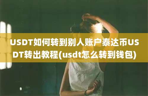 USDT如何转到别人账户泰达币USDT转出教程(usdt怎么转到钱包)