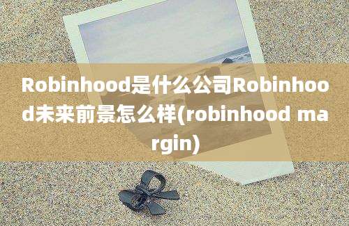 Robinhood是什么公司Robinhood未来前景怎么样(robinhood margin)