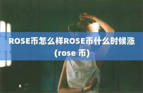 ROSE币怎么样ROSE币什么时候涨(rose 币)