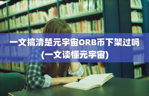 一文搞清楚元宇宙ORB币下架过吗(一文读懂元宇宙)