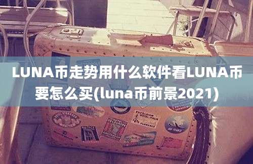 LUNA币走势用什么软件看LUNA币要怎么买(luna币前景2021)