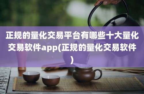 正规的量化交易平台有哪些十大量化交易软件app(正规的量化交易软件)