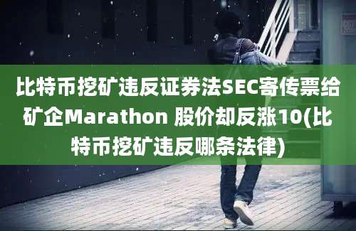 比特币挖矿违反证券法SEC寄传票给矿企Marathon 股价却反涨10(比特币挖矿违反哪条法律)