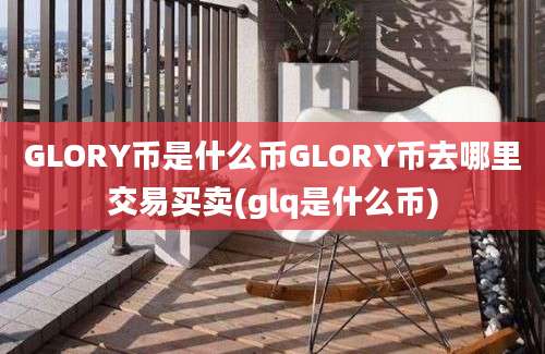 GLORY币是什么币GLORY币去哪里交易买卖(glq是什么币)