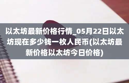 以太坊最新价格行情_05月22日以太坊现在多少钱一枚人民币(以太坊最新价格以太坊今日价格)