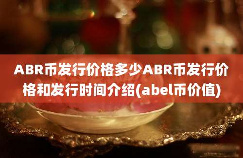 ABR币发行价格多少ABR币发行价格和发行时间介绍(abel币价值)