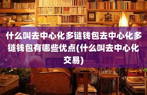 什么叫去中心化多链钱包去中心化多链钱包有哪些优点(什么叫去中心化交易)