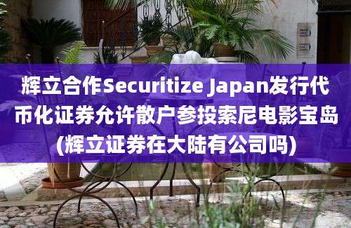 辉立合作Securitize Japan发行代币化证券允许散户参投索尼电影宝岛(辉立证券在大陆有公司吗)