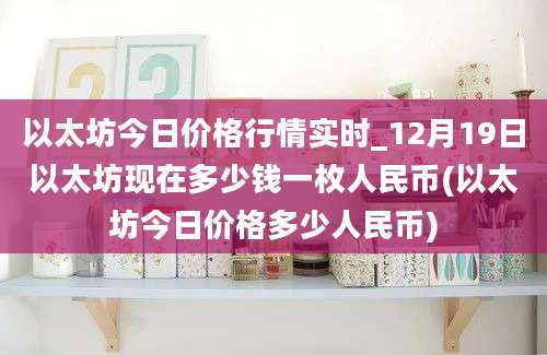 以太坊今日价格行情实时_12月19日以太坊现在多少钱一枚人民币(以太坊今日价格多少人民币)