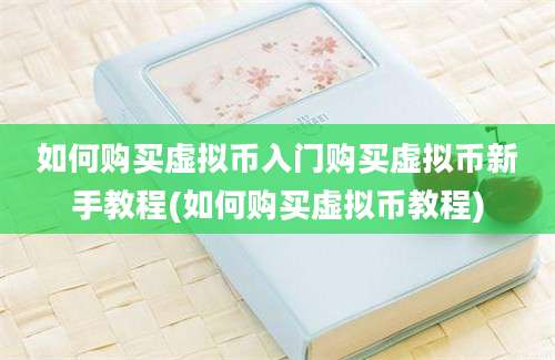 如何购买虚拟币入门购买虚拟币新手教程(如何购买虚拟币教程)