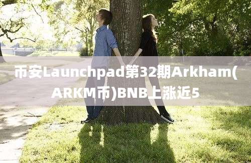 币安Launchpad第32期Arkham(ARKM币)BNB上涨近5