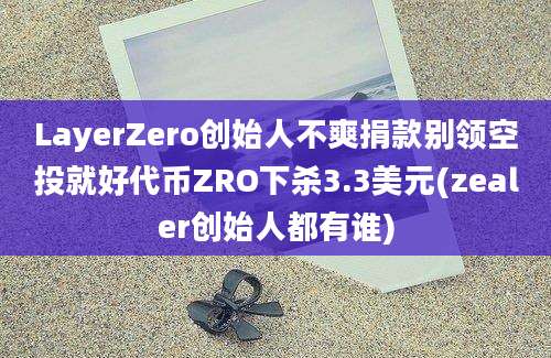 LayerZero创始人不爽捐款别领空投就好代币ZRO下杀3.3美元(zealer创始人都有谁)