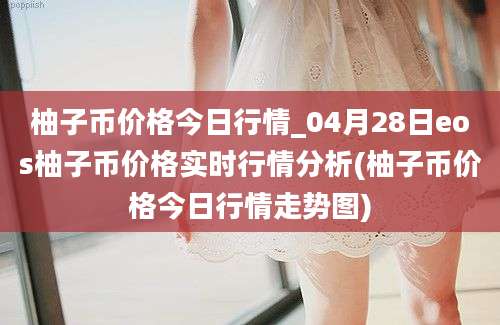 柚子币价格今日行情_04月28日eos柚子币价格实时行情分析(柚子币价格今日行情走势图)